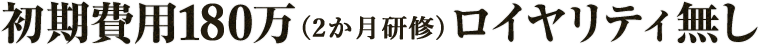 初期費用150万（30日研修）ロイヤリティ無し