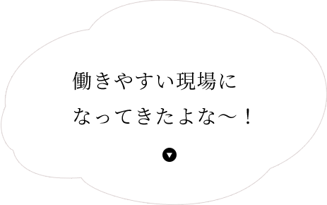 働きやすい現場になってきたよな～